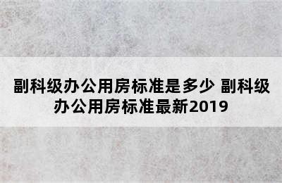 副科级办公用房标准是多少 副科级办公用房标准最新2019